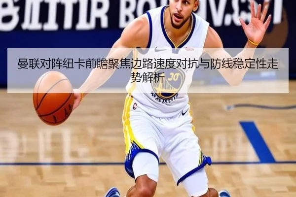曼联对阵纽卡前瞻聚焦边路速度对抗与防线稳定性走势解析