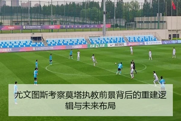 尤文图斯考察莫塔执教前景背后的重建逻辑与未来布局