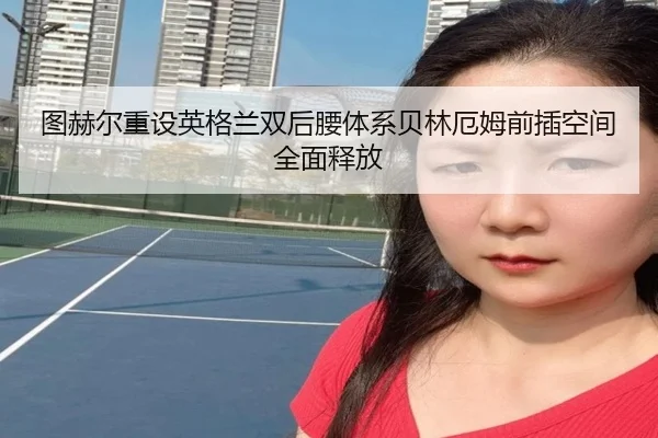 图赫尔重设英格兰双后腰体系贝林厄姆前插空间全面释放