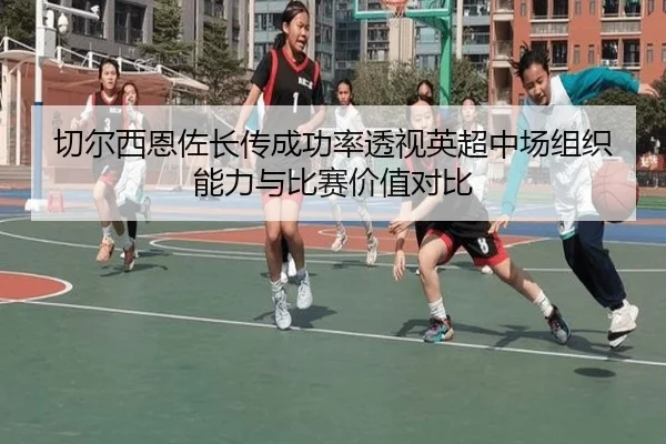 切尔西恩佐长传成功率透视英超中场组织能力与比赛价值对比