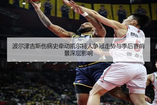 波尔津吉斯伤病史牵动凯尔特人争冠走势与季后赛前景深层影响